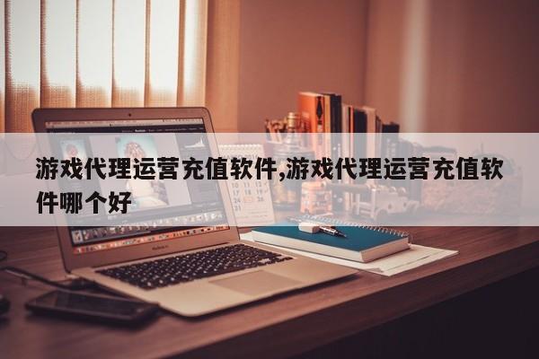 游戏代理运营充值软件,游戏代理运营充值软件哪个好