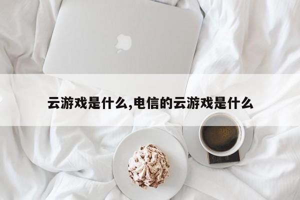 云游戏是什么,电信的云游戏是什么