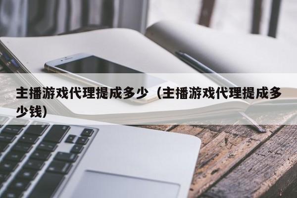 主播游戏代理提成多少(主播游戏代理提成多少钱)
