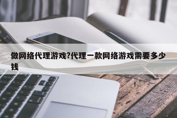 做网络代理游戏?代理一款网络游戏需要多少钱