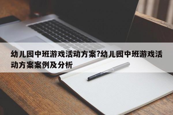 幼儿园中班游戏活动方案?幼儿园中班游戏活动方案案例及分析