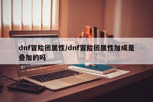 dnf冒险团属性/dnf冒险团属性加成是叠加的吗