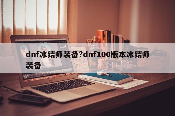 dnf冰结师装备?dnf100版本冰结师装备