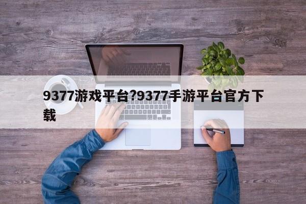 9377游戏平台?9377手游平台官方下载