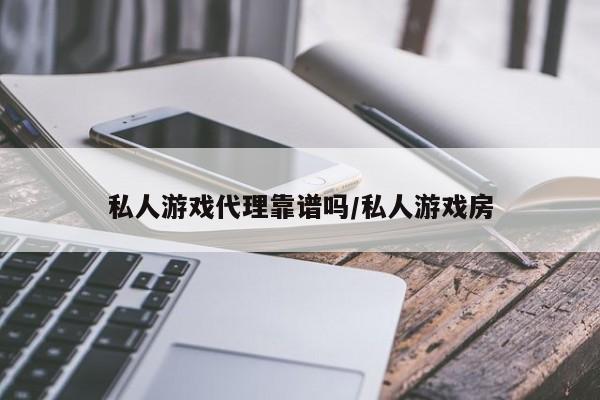 私人游戏代理靠谱吗/私人游戏房