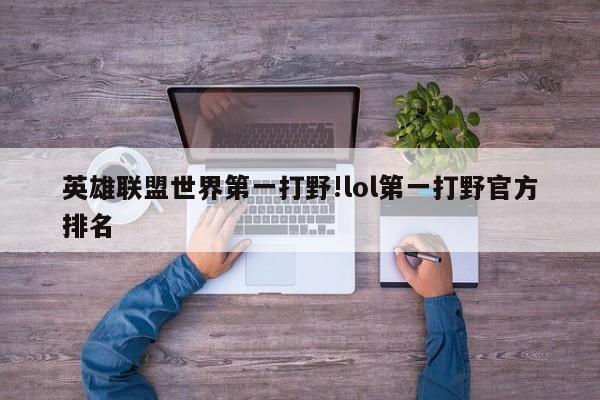 英雄联盟世界第一打野!lol第一打野官方排名