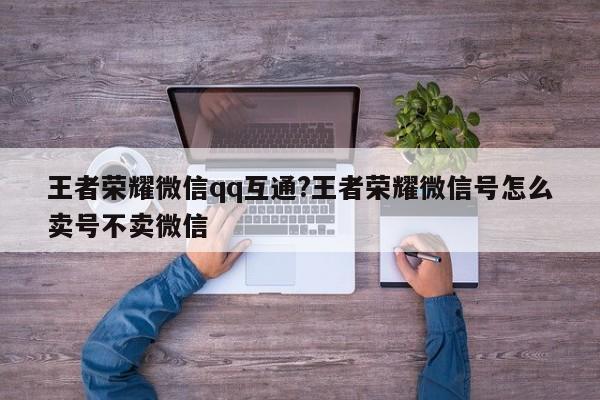 王者荣耀微信qq互通?王者荣耀微信号怎么卖号不卖微信