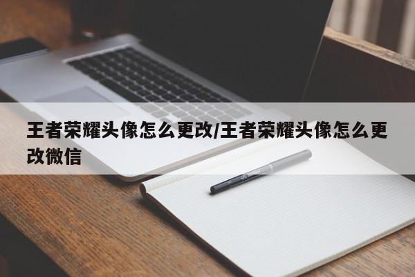 王者荣耀头像怎么更改/王者荣耀头像怎么更改微信