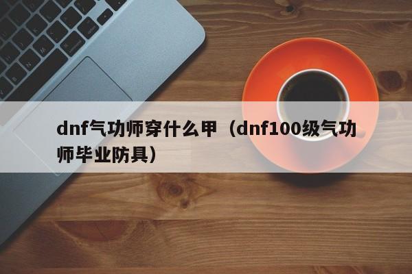 dnf气功师穿什么甲(dnf100级气功师毕业防具)