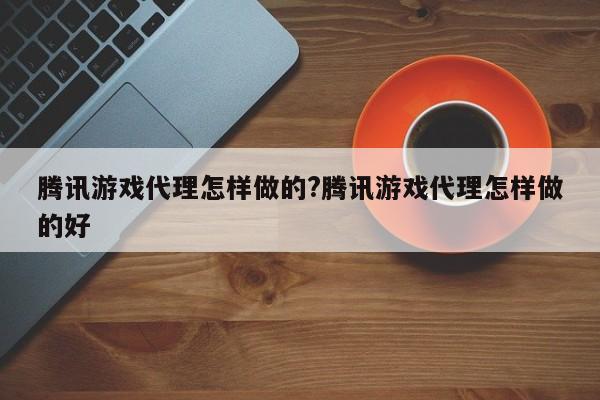 腾讯游戏代理怎样做的?腾讯游戏代理怎样做的好