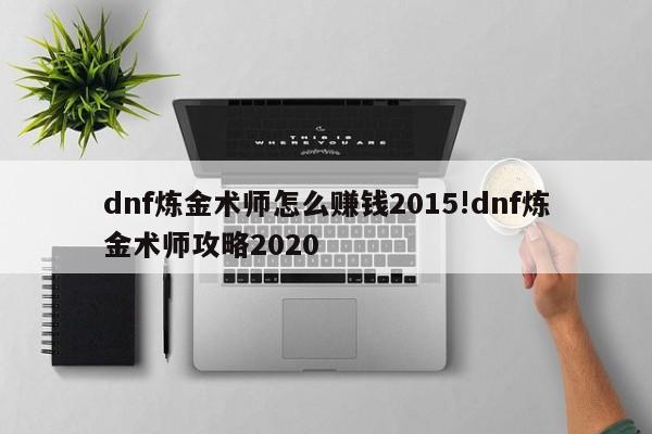dnf炼金术师怎么赚钱2015!dnf炼金术师攻略2020