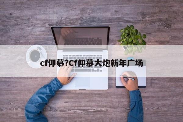 cf仰慕?Cf仰慕大炮新年广场