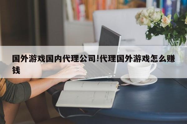国外游戏国内代理公司!代理国外游戏怎么赚钱