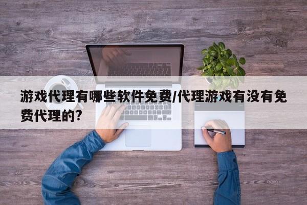 游戏代理有哪些软件免费/代理游戏有没有免费代理的?