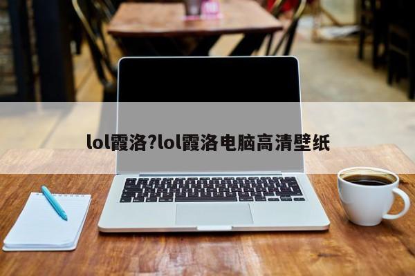 lol霞洛?lol霞洛电脑高清壁纸