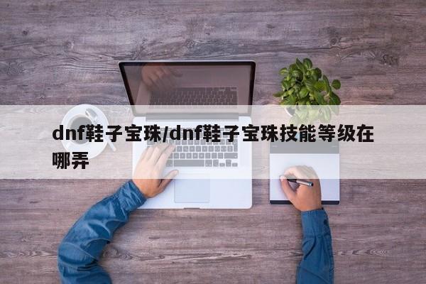 dnf鞋子宝珠/dnf鞋子宝珠技能等级在哪弄