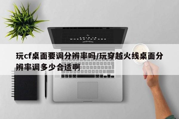 玩cf桌面要调分辨率吗/玩穿越火线桌面分辨率调多少合适啊