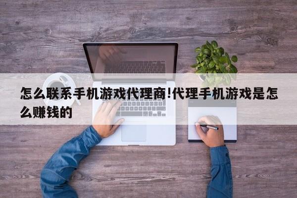 怎么联系手机游戏代理商!代理手机游戏是怎么赚钱的