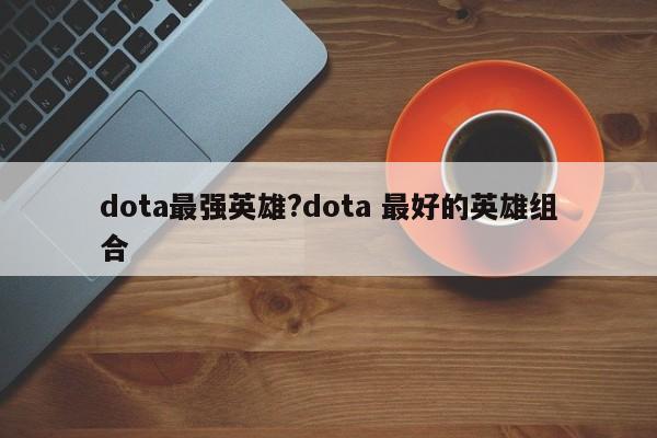 dota最强英雄?dota 最好的英雄组合