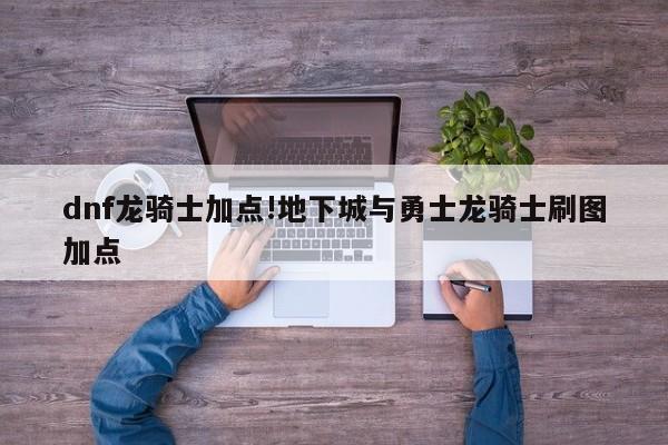 dnf龙骑士加点!地下城与勇士龙骑士刷图加点