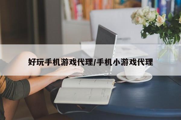 好玩手机游戏代理/手机小游戏代理