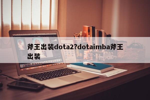 斧王出装dota2?dotaimba斧王出装