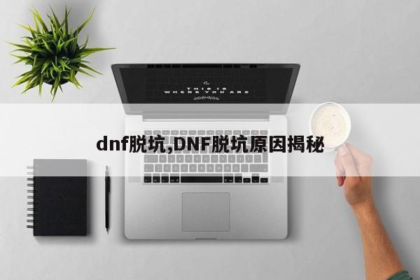 dnf脱坑,DNF脱坑原因揭秘