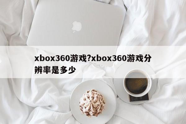 xbox360游戏?xbox360游戏分辨率是多少