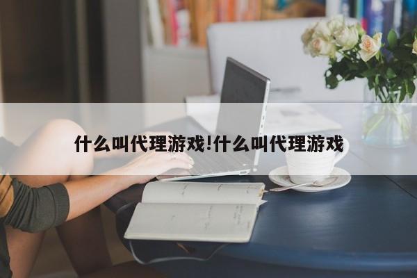 什么叫代理游戏!什么叫代理游戏
