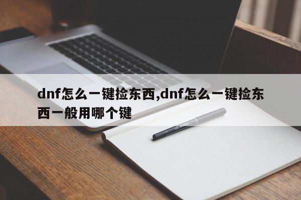 dnf怎么一键捡东西,dnf怎么一键捡东西一般用哪个键