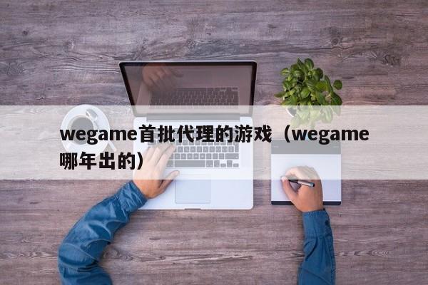 wegame首批代理的游戏(wegame哪年出的)