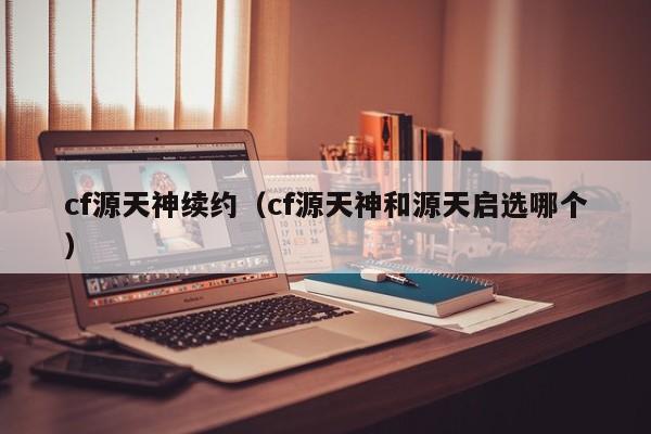 cf源天神续约(cf源天神和源天启选哪个)
