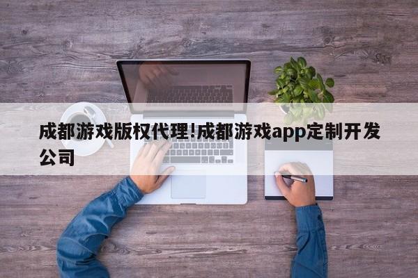 成都游戏版权代理!成都游戏app定制开发公司