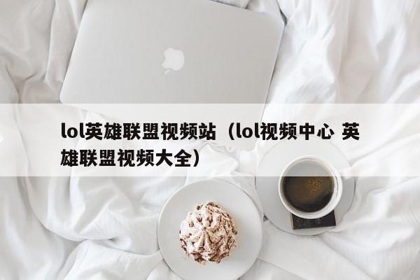 lol英雄联盟视频站（lol视频中心 英雄联盟视频大全）