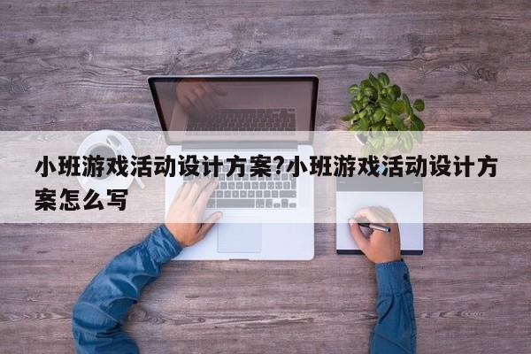 小班游戏活动设计方案?小班游戏活动设计方案怎么写