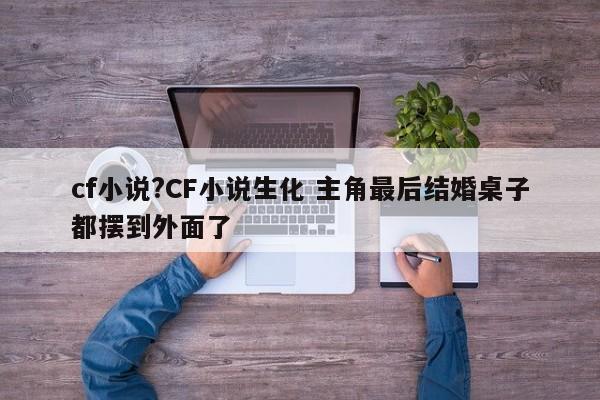 cf小说?CF小说生化 主角最后结婚桌子都摆到外面了