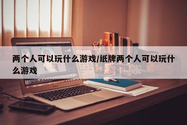 两个人可以玩什么游戏/纸牌两个人可以玩什么游戏