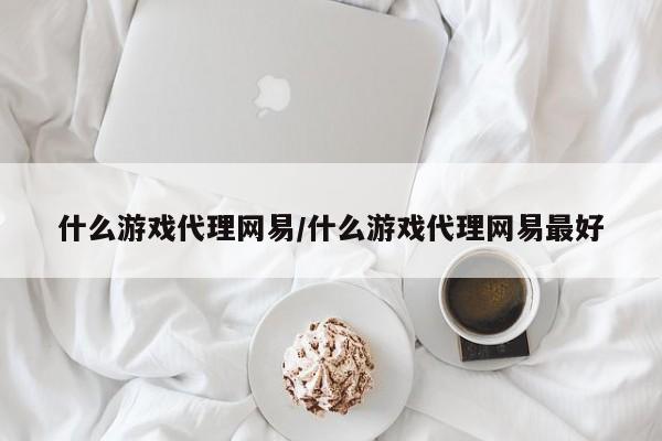 什么游戏代理网易/什么游戏代理网易最好