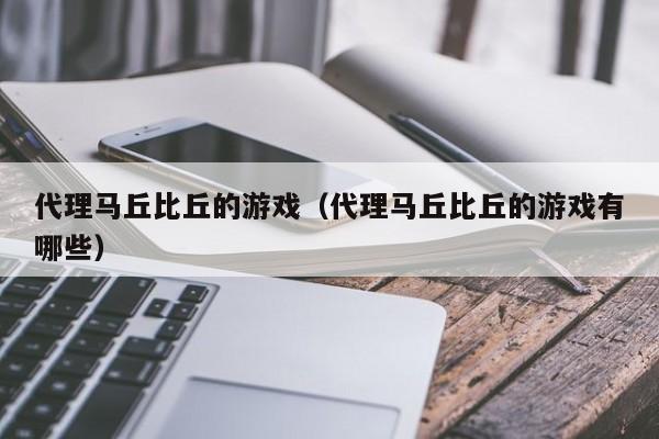 代理马丘比丘的游戏(代理马丘比丘的游戏有哪些)