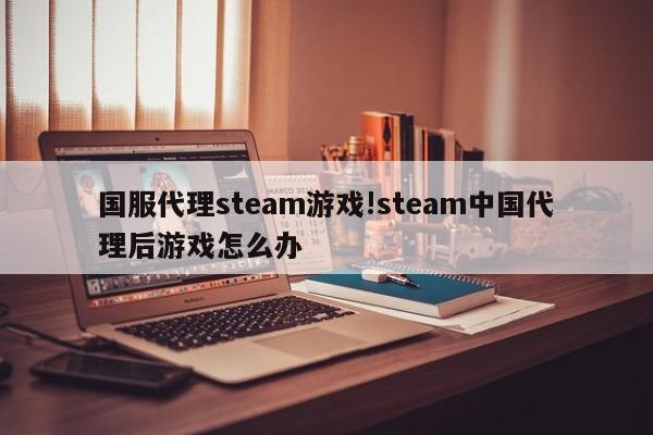 国服代理steam游戏!steam中国代理后游戏怎么办