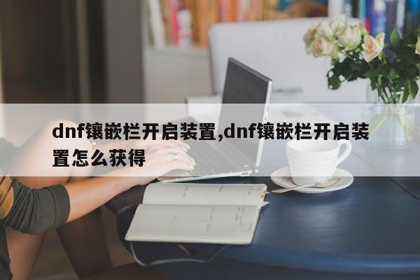 dnf镶嵌栏开启装置,dnf镶嵌栏开启装置怎么获得