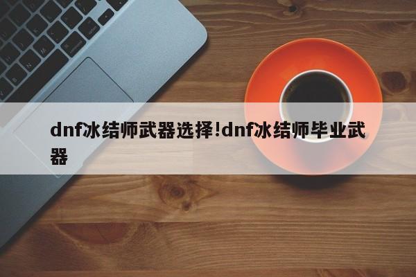 dnf冰结师武器选择!dnf冰结师毕业武器