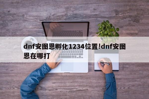 dnf安图恩孵化1234位置!dnf安图恩在哪打