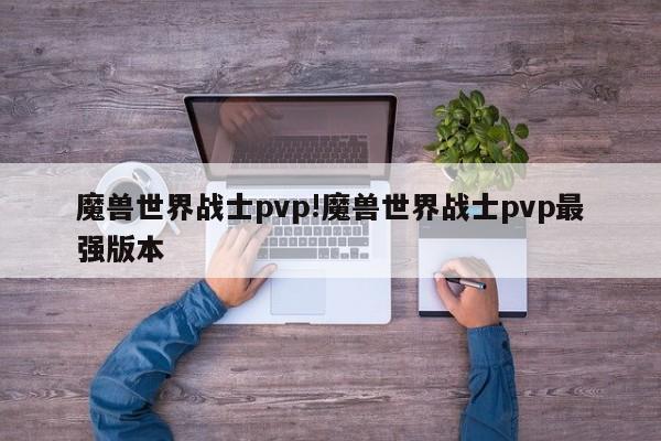 魔兽世界战士pvp!魔兽世界战士pvp最强版本