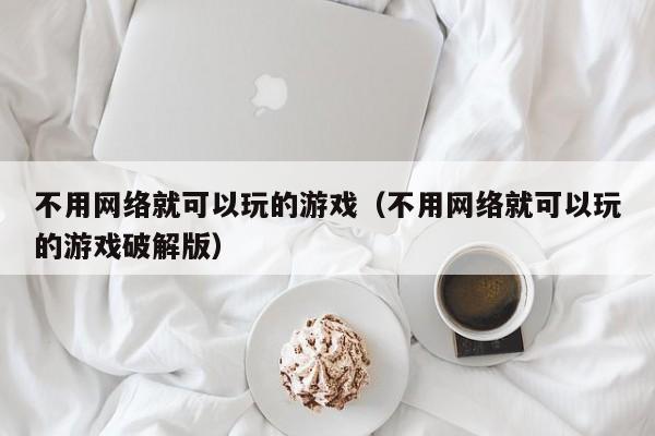 不用网络就可以玩的游戏(不用网络就可以玩的游戏破解版)