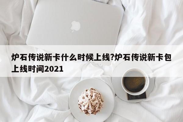 炉石传说新卡什么时候上线?炉石传说新卡包上线时间2021