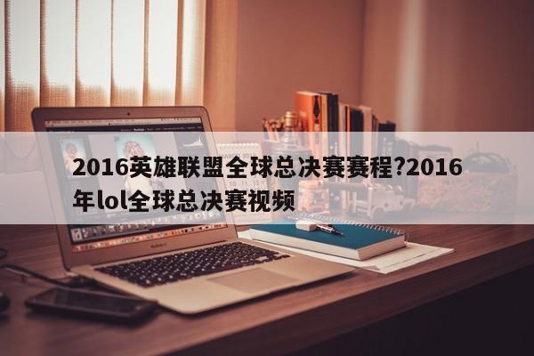 2016英雄联盟全球总决赛赛程?2016年lol全球总决赛视频