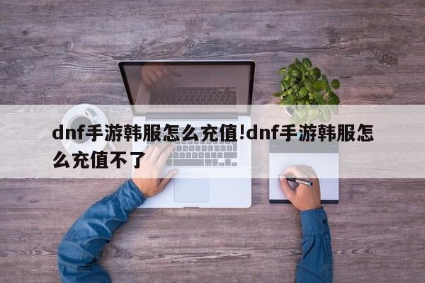 dnf手游韩服怎么充值!dnf手游韩服怎么充值不了