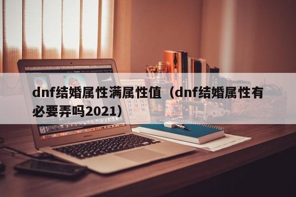 dnf结婚属性满属性值(dnf结婚属性有必要弄吗2021)