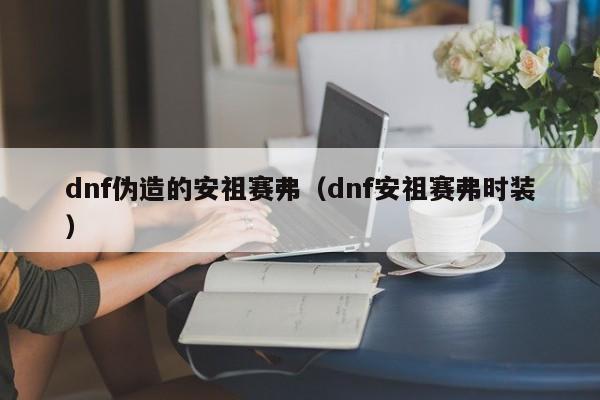 dnf伪造的安祖赛弗(dnf安祖赛弗时装)